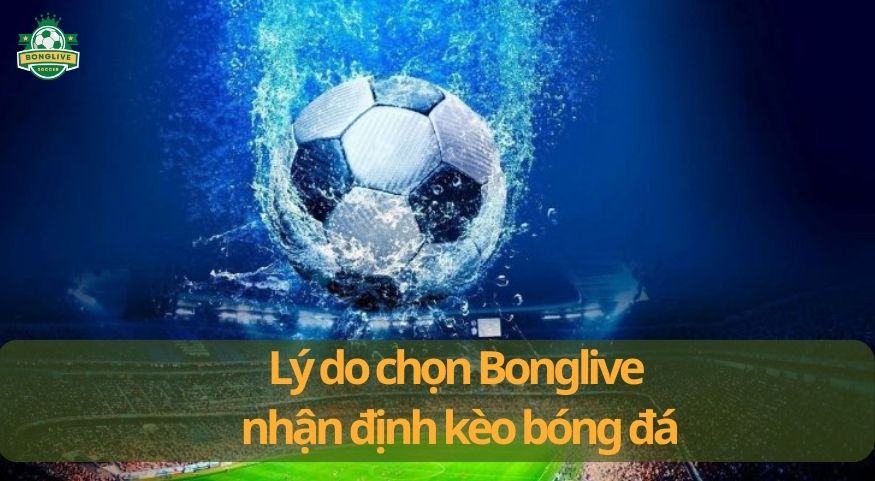 Lý do Bonglive là lựa chọn hàng đầu cho nhận định kèo