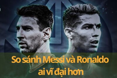 So sánh Messi và Ronaldo ai vĩ đại hơn trong lịch sử bóng đá